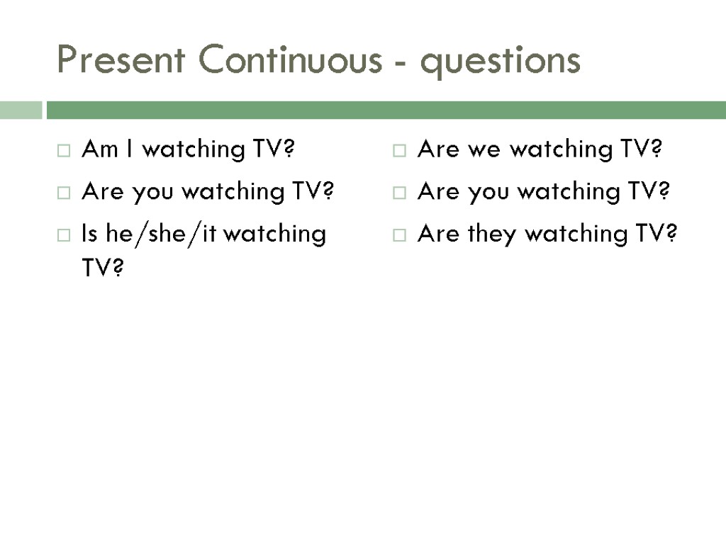 Present Continuous - questions Am I watching TV? Are you watching TV? Is he/she/it